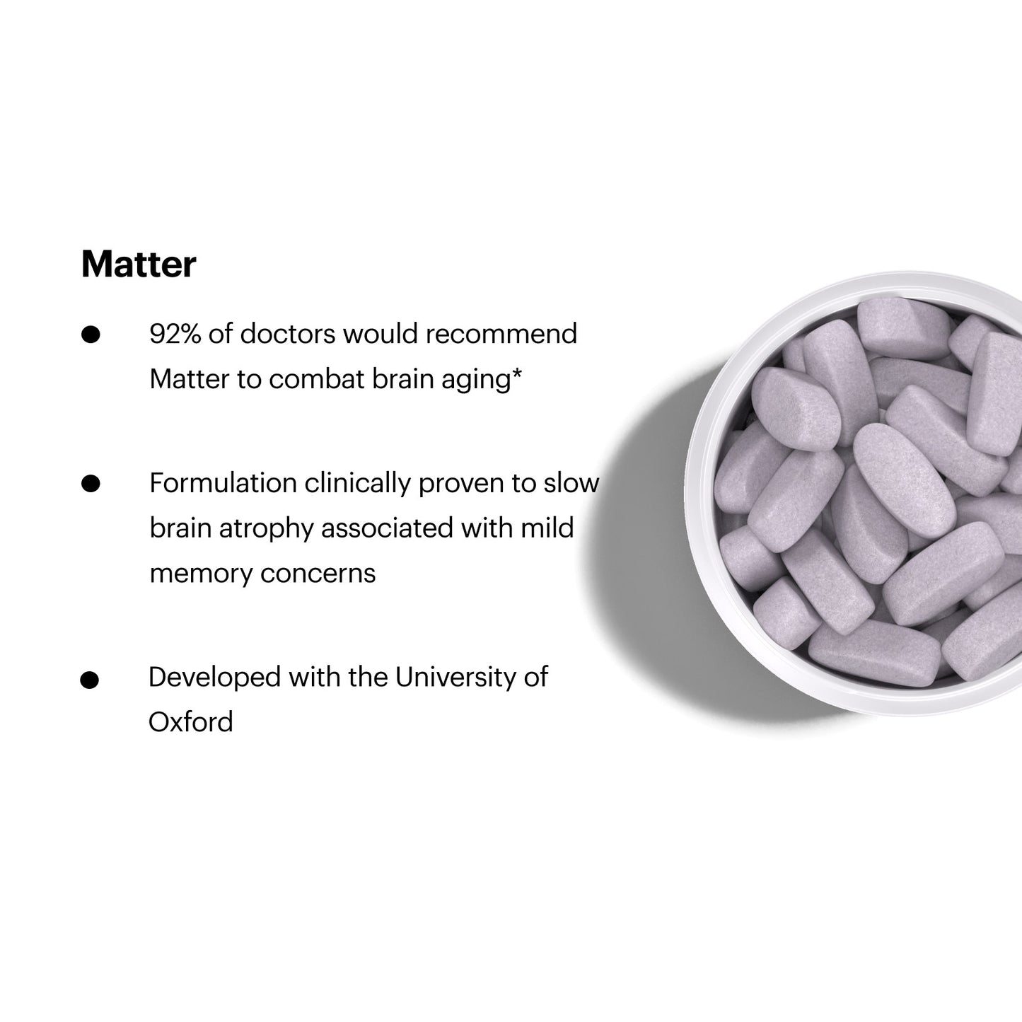 92% of doctors would recommend Matter to combat brain aging; Formulation clinically proven to slow brain atrophy associated with mild memory concerns; Developed with the University of Oxford